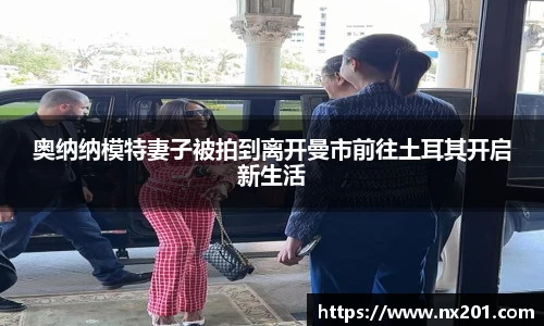奥纳纳模特妻子被拍到离开曼市前往土耳其开启新生活