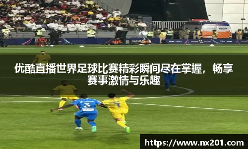 优酷直播世界足球比赛精彩瞬间尽在掌握，畅享赛事激情与乐趣